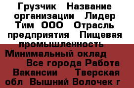 Грузчик › Название организации ­ Лидер Тим, ООО › Отрасль предприятия ­ Пищевая промышленность › Минимальный оклад ­ 20 000 - Все города Работа » Вакансии   . Тверская обл.,Вышний Волочек г.